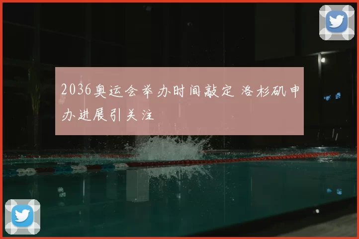 2036奥运会举办时间敲定 洛杉矶申办进展引关注