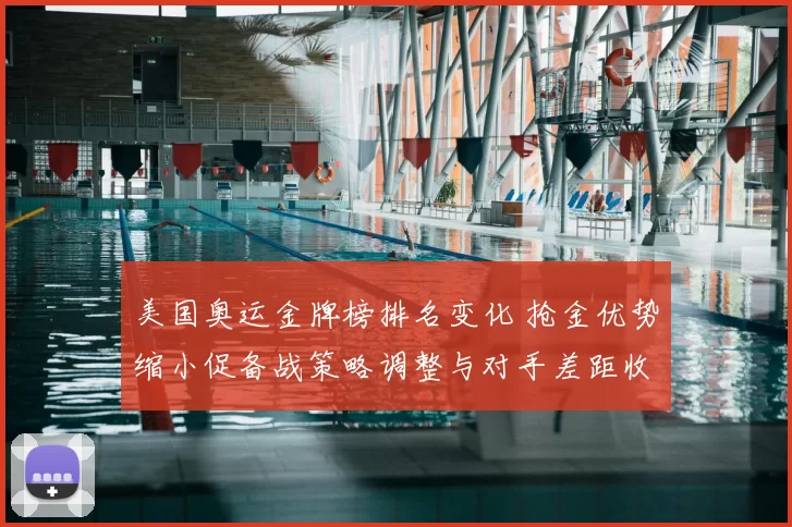 美国奥运金牌榜排名变化 抢金优势缩小促备战策略调整与对手差距收窄