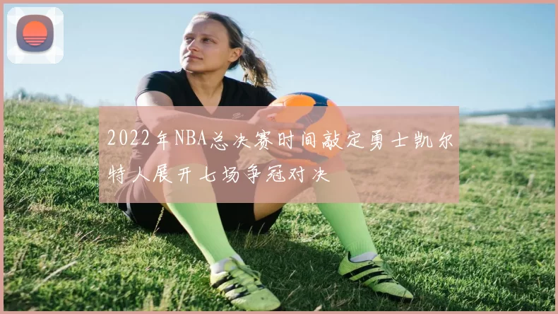 2022年NBA总决赛时间敲定勇士凯尔特人展开七场争冠对决