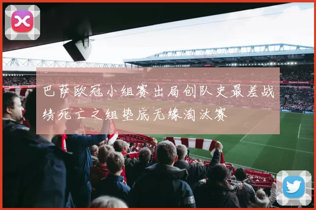 巴萨欧冠小组赛出局创队史最差战绩死亡之组垫底无缘淘汰赛