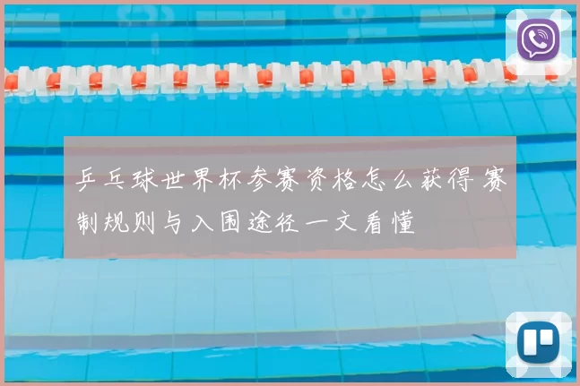 乒乓球世界杯参赛资格怎么获得 赛制规则与入围途径一文看懂