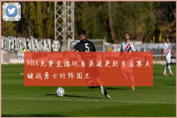 NBA免费直播观看渠道更新季后赛关键战勇士对阵国王