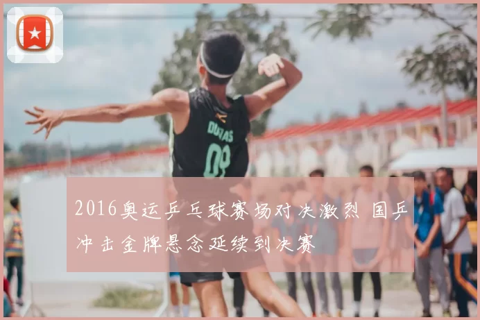 2016奥运乒乓球赛场对决激烈 国乒冲击金牌悬念延续到决赛