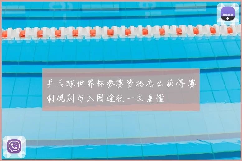 乒乓球世界杯参赛资格怎么获得 赛制规则与入围途径一文看懂