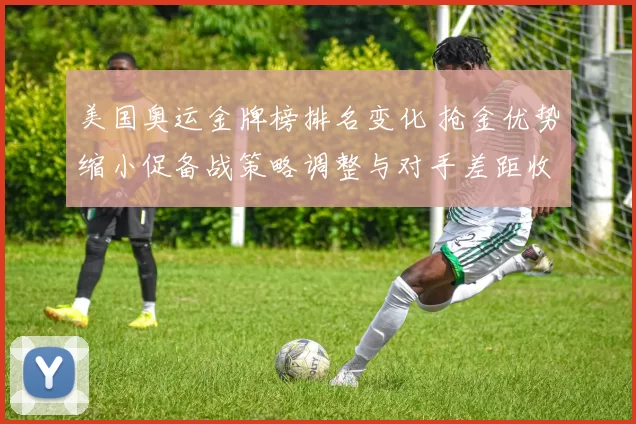 美国奥运金牌榜排名变化 抢金优势缩小促备战策略调整与对手差距收窄