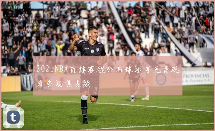 2021NBA直播赛程公布球迷可免费观看多场焦点战