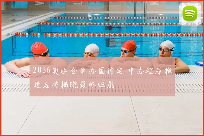 2036奥运会举办国待定 申办程序推进后将揭晓最终归属