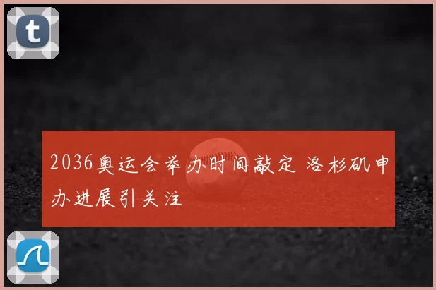 2036奥运会举办时间敲定 洛杉矶申办进展引关注