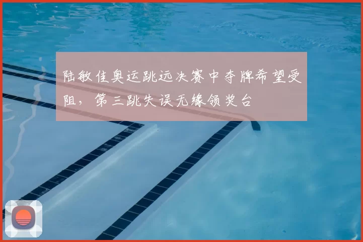 陆敏佳奥运跳远决赛中夺牌希望受阻，第三跳失误无缘领奖台