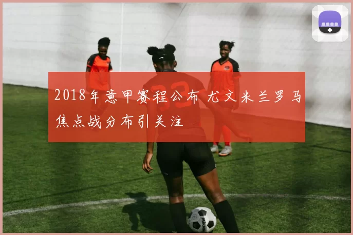 2018年意甲赛程公布 尤文米兰罗马焦点战分布引关注