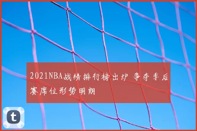 2021NBA战绩排行榜出炉 争夺季后赛席位形势明朗
