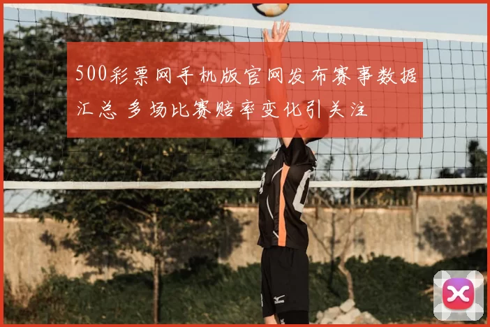500彩票网手机版官网发布赛事数据汇总 多场比赛赔率变化引关注