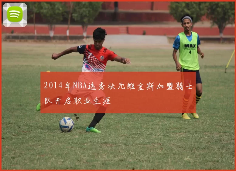 2014年NBA选秀状元维金斯加盟骑士队开启职业生涯