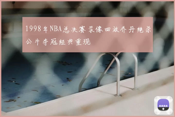 1998年NBA总决赛录像回放乔丹绝杀公牛夺冠经典重现