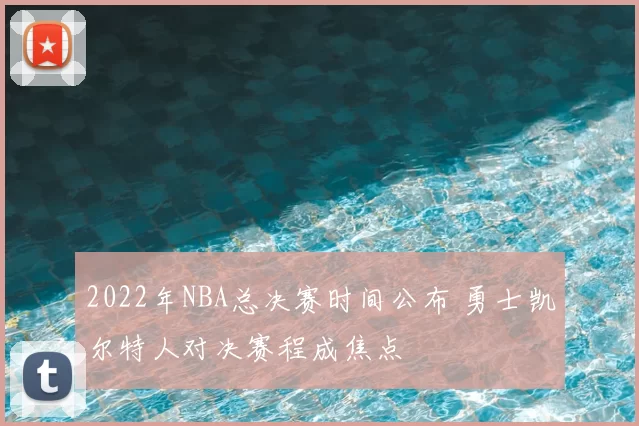 2022年NBA总决赛时间公布 勇士凯尔特人对决赛程成焦点