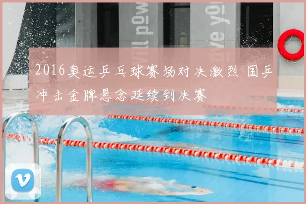 2016奥运乒乓球赛场对决激烈 国乒冲击金牌悬念延续到决赛