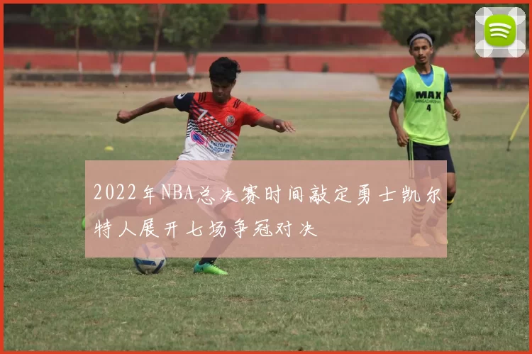 2022年NBA总决赛时间敲定勇士凯尔特人展开七场争冠对决