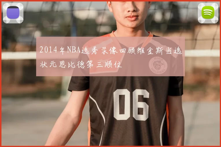 2014年NBA选秀录像回顾维金斯当选状元恩比德第三顺位