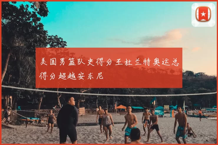 美国男篮队史得分王杜兰特奥运总得分超越安东尼