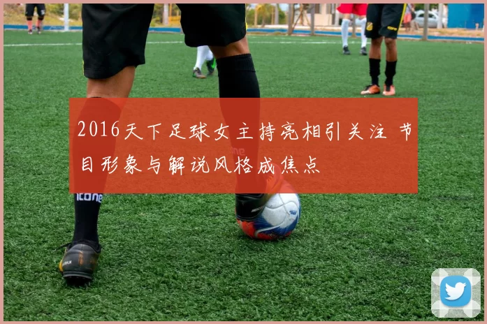 2016天下足球女主持亮相引关注 节目形象与解说风格成焦点