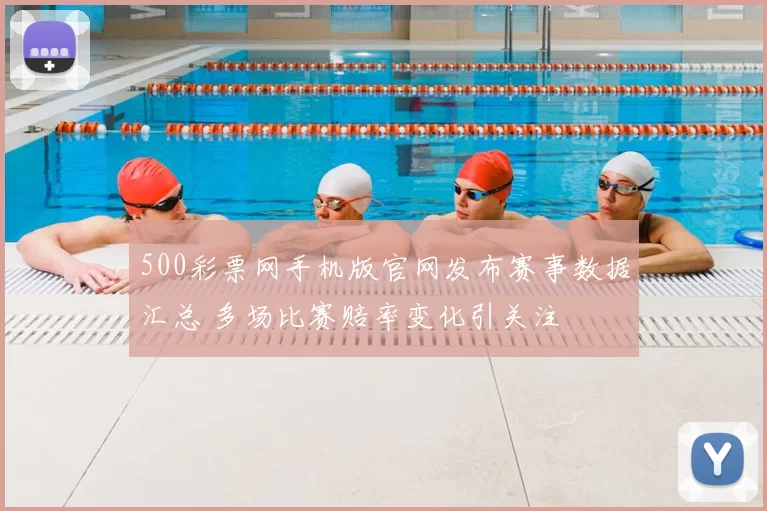 500彩票网手机版官网发布赛事数据汇总 多场比赛赔率变化引关注