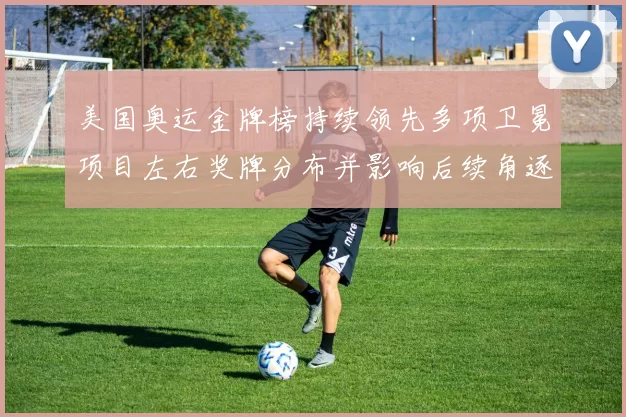 美国奥运金牌榜持续领先多项卫冕项目左右奖牌分布并影响后续角逐