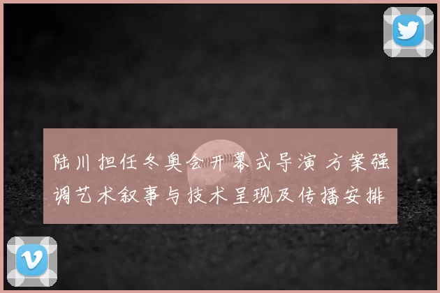 陆川担任冬奥会开幕式导演 方案强调艺术叙事与技术呈现及传播安排
