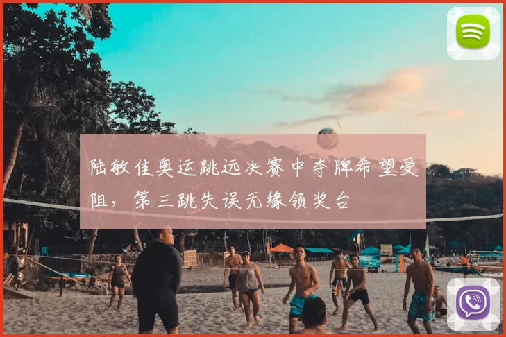 陆敏佳奥运跳远决赛中夺牌希望受阻，第三跳失误无缘领奖台