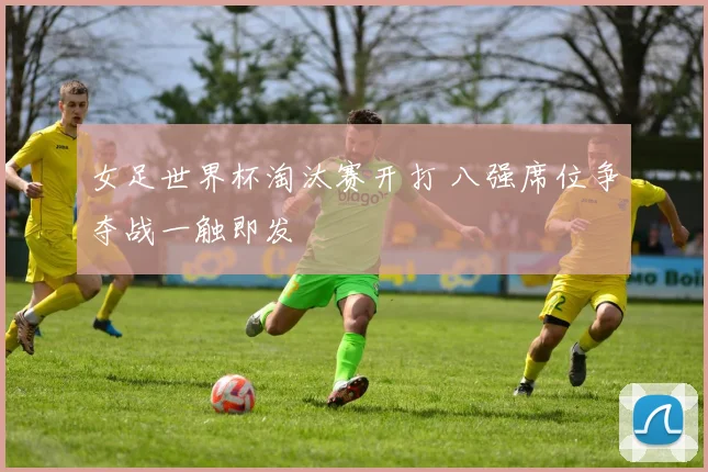 女足世界杯淘汰赛开打 八强席位争夺战一触即发