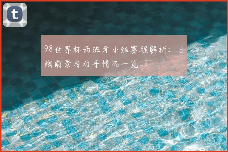 98世界杯西班牙小组赛程解析:出线前景与对手情况一览_1