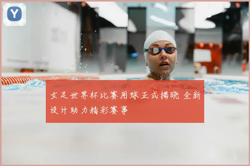 女足世界杯比赛用球正式揭晓 全新设计助力精彩赛事
