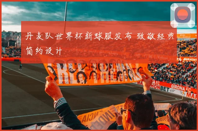 丹麦队世界杯新球服发布 致敬经典简约设计