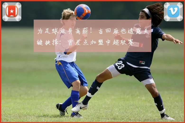 为足球放弃高薪!吉田麻也透露关键抉择:曾差点加盟中超联赛