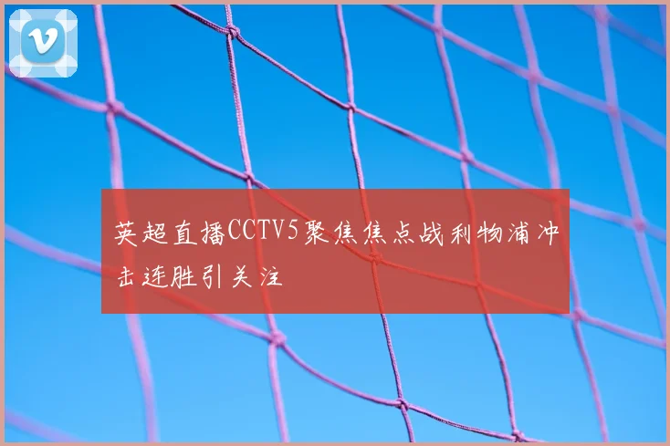 英超直播CCTV5聚焦焦点战利物浦冲击连胜引关注