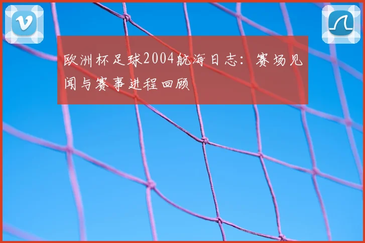 欧洲杯足球2004航海日志:赛场见闻与赛事进程回顾