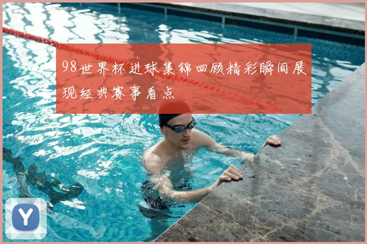 98世界杯进球集锦回顾精彩瞬间展现经典赛事看点
