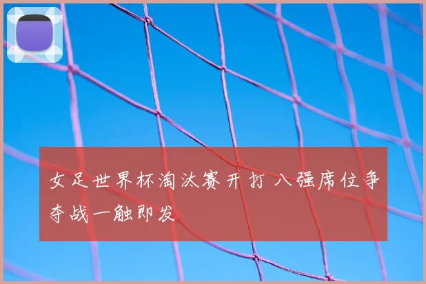 女足世界杯淘汰赛开打 八强席位争夺战一触即发
