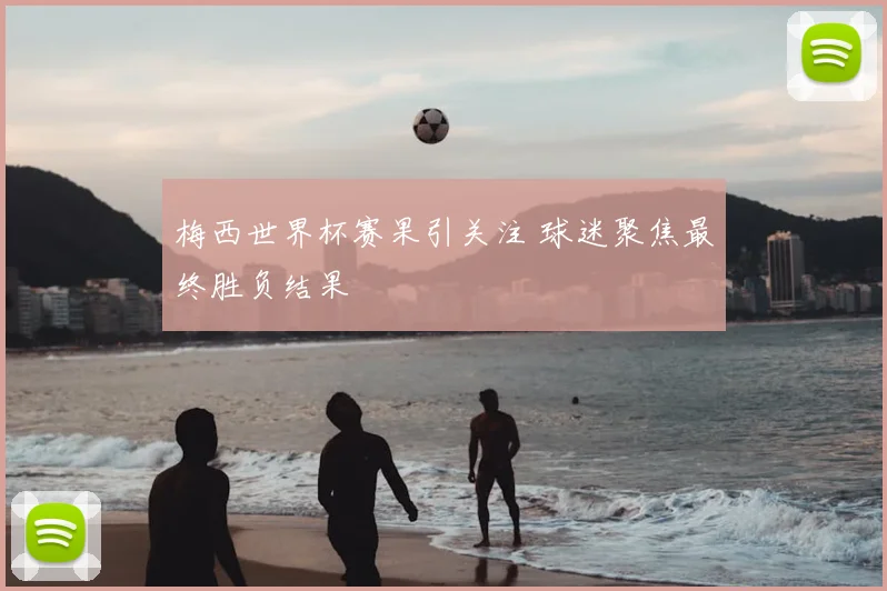 梅西世界杯赛果引关注 球迷聚焦最终胜负结果