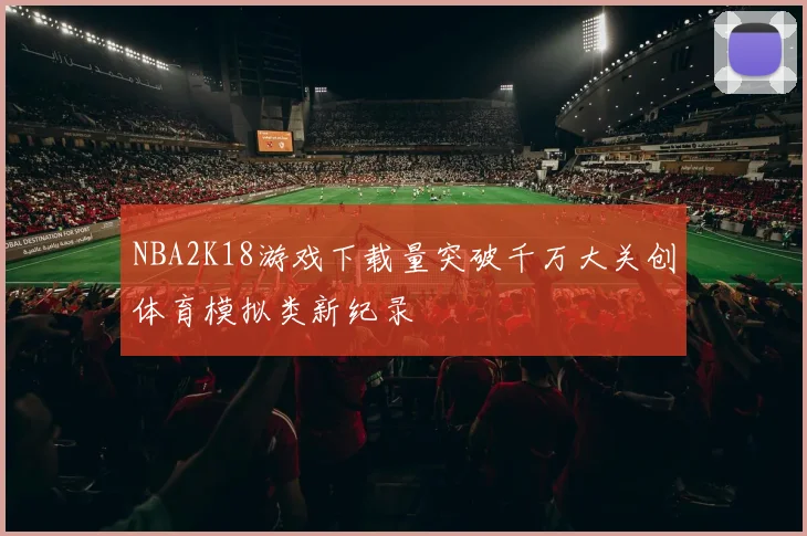 NBA2K18游戏下载量突破千万大关创体育模拟类新纪录