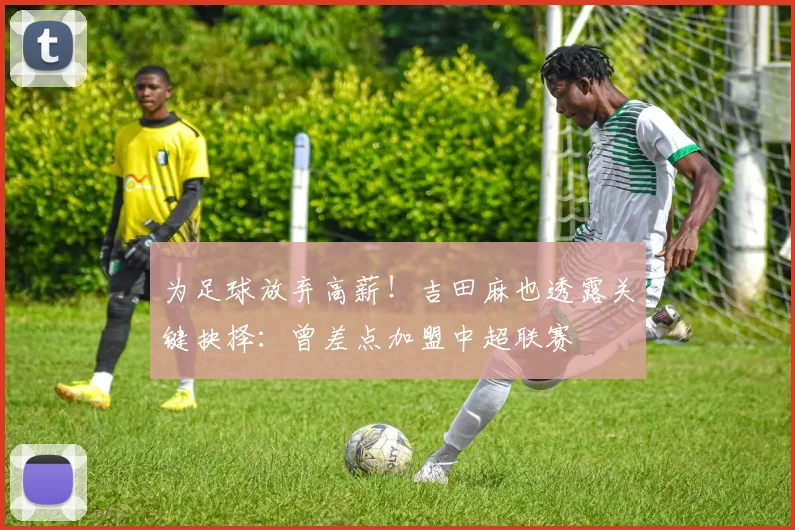 为足球放弃高薪!吉田麻也透露关键抉择:曾差点加盟中超联赛