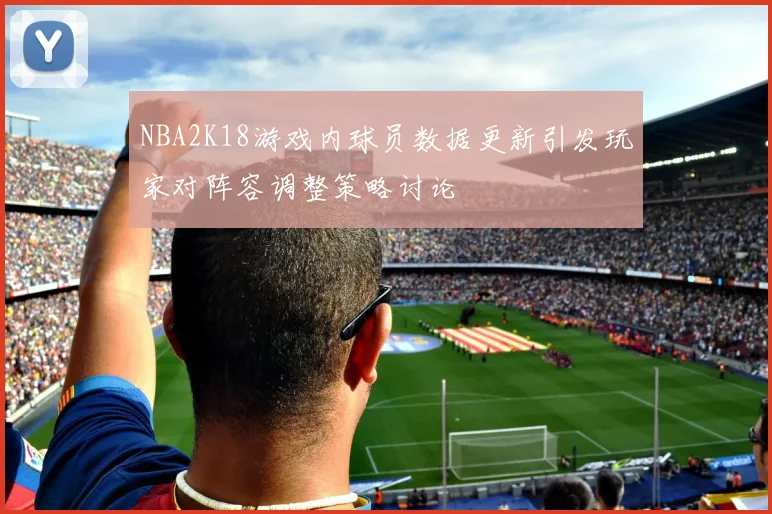 NBA2K18游戏内球员数据更新引发玩家对阵容调整策略讨论